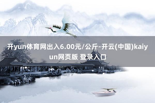 开yun体育网出入6.00元/公斤-开云(中国)kaiyun网页版 登录入口
