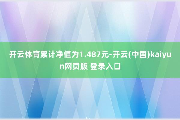 开云体育累计净值为1.487元-开云(中国)kaiyun网页版 登录入口