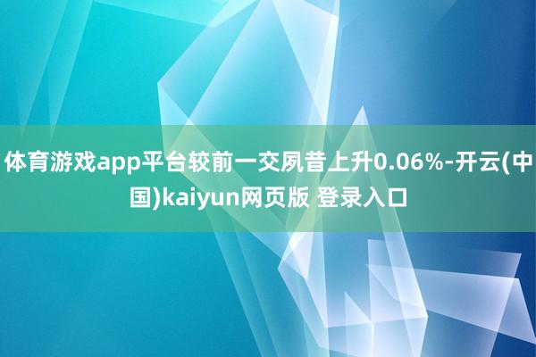 体育游戏app平台较前一交夙昔上升0.06%-开云(中国)kaiyun网页版 登录入口