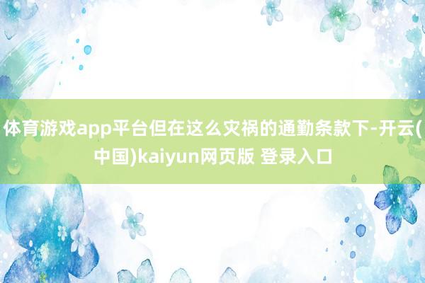 体育游戏app平台但在这么灾祸的通勤条款下-开云(中国)kaiyun网页版 登录入口