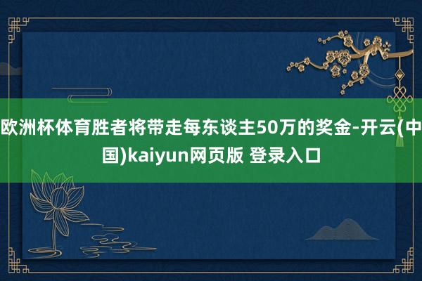 欧洲杯体育胜者将带走每东谈主50万的奖金-开云(中国)kaiyun网页版 登录入口