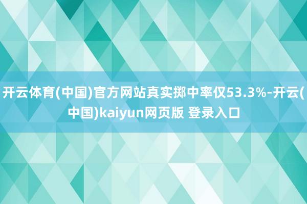 开云体育(中国)官方网站真实掷中率仅53.3%-开云(中国)kaiyun网页版 登录入口