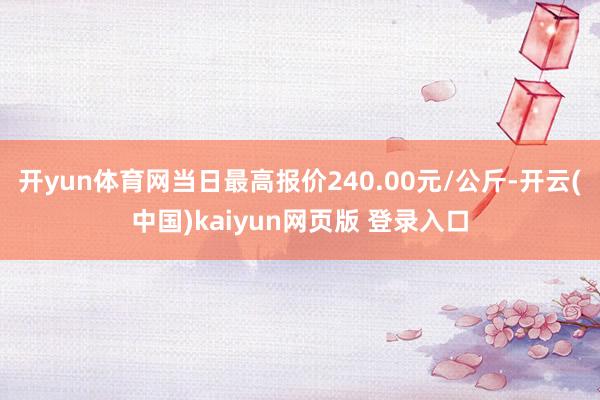 开yun体育网当日最高报价240.00元/公斤-开云(中国)kaiyun网页版 登录入口