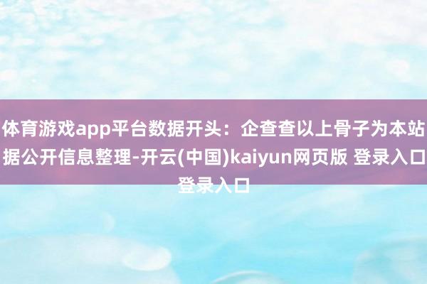体育游戏app平台数据开头：企查查以上骨子为本站据公开信息整理-开云(中国)kaiyun网页版 登录入口