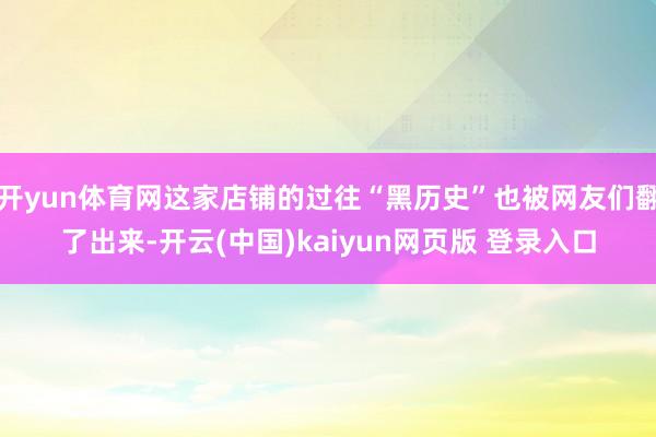 开yun体育网这家店铺的过往“黑历史”也被网友们翻了出来-开云(中国)kaiyun网页版 登录入口