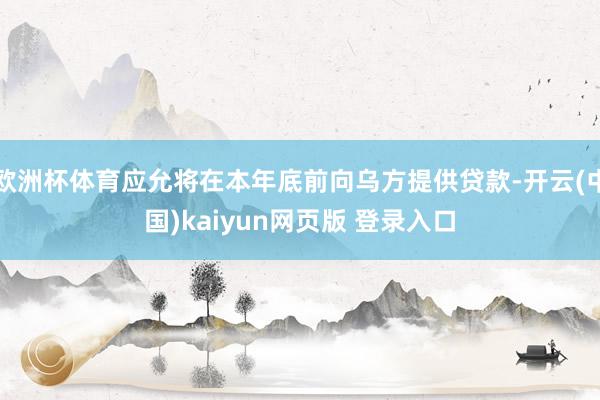 欧洲杯体育应允将在本年底前向乌方提供贷款-开云(中国)kaiyun网页版 登录入口
