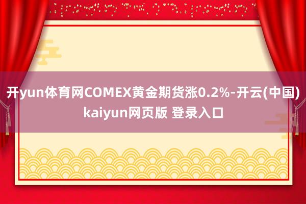 开yun体育网COMEX黄金期货涨0.2%-开云(中国)kaiyun网页版 登录入口