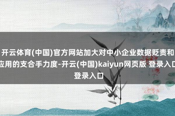 开云体育(中国)官方网站加大对中小企业数据贬责和应用的支合手力度-开云(中国)kaiyun网页版 登录入口