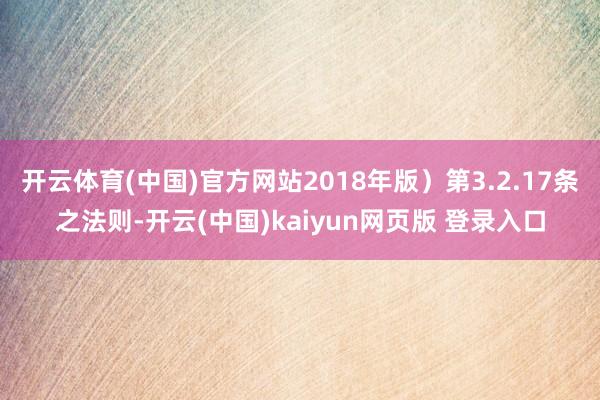 开云体育(中国)官方网站2018年版）第3.2.17条之法则-开云(中国)kaiyun网页版 登录入口