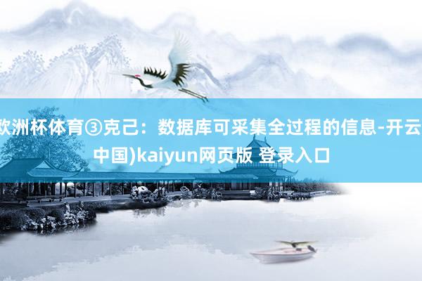 欧洲杯体育③克己：数据库可采集全过程的信息-开云(中国)kaiyun网页版 登录入口