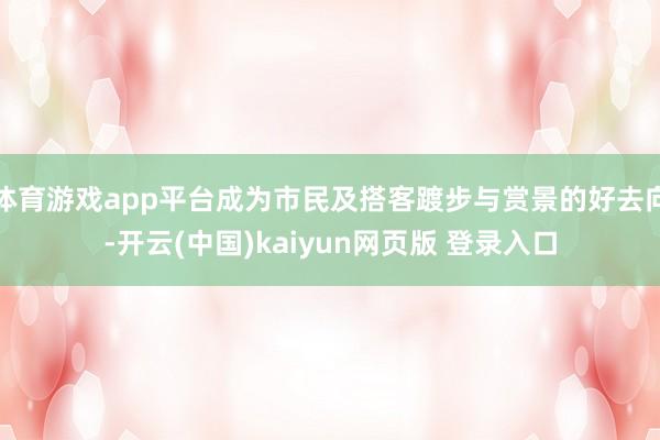 体育游戏app平台成为市民及搭客踱步与赏景的好去向-开云(中国)kaiyun网页版 登录入口