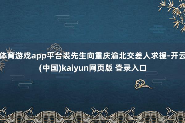 体育游戏app平台裘先生向重庆渝北交差人求援-开云(中国)kaiyun网页版 登录入口