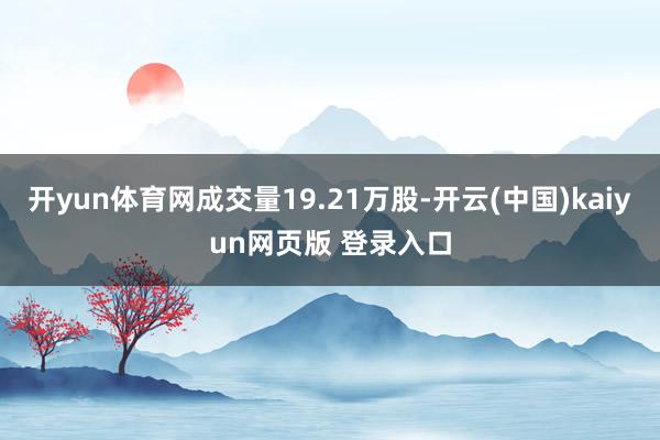 开yun体育网成交量19.21万股-开云(中国)kaiyun网页版 登录入口
