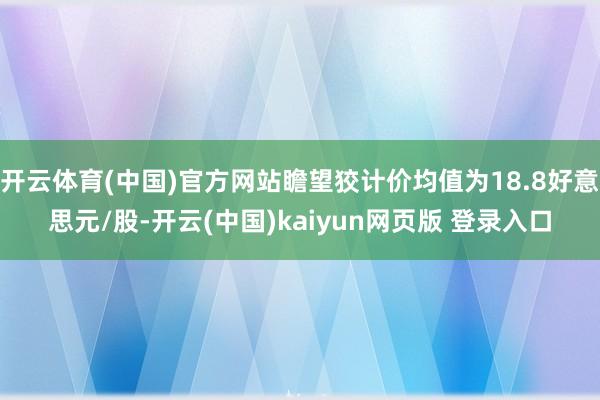 开云体育(中国)官方网站瞻望狡计价均值为18.8好意思元/股-开云(中国)kaiyun网页版 登录入口
