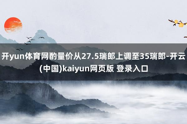 开yun体育网酌量价从27.5瑞郎上调至35瑞郎-开云(中国)kaiyun网页版 登录入口