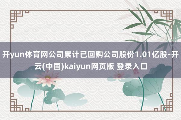 开yun体育网公司累计已回购公司股份1.01亿股-开云(中国)kaiyun网页版 登录入口