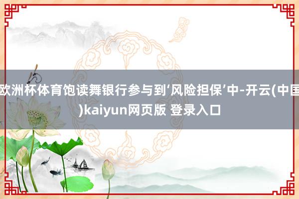 欧洲杯体育饱读舞银行参与到‘风险担保’中-开云(中国)kaiyun网页版 登录入口