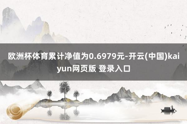 欧洲杯体育累计净值为0.6979元-开云(中国)kaiyun网页版 登录入口