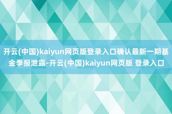 开云(中国)kaiyun网页版登录入口确认最新一期基金季报泄露-开云(中国)kaiyun网页版 登录入口