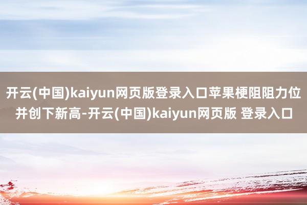 开云(中国)kaiyun网页版登录入口苹果梗阻阻力位并创下新高-开云(中国)kaiyun网页版 登录入口