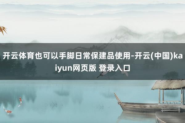 开云体育也可以手脚日常保建品使用-开云(中国)kaiyun网页版 登录入口