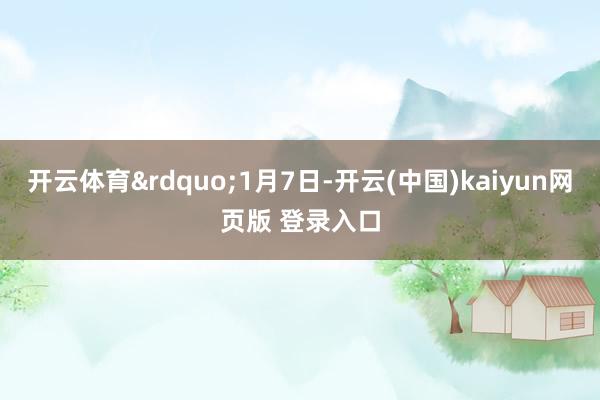 开云体育”1月7日-开云(中国)kaiyun网页版 登录入口