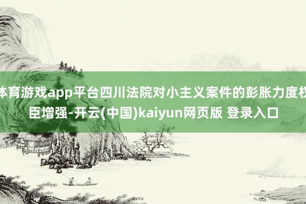 体育游戏app平台四川法院对小主义案件的彭胀力度权臣增强-开云(中国)kaiyun网页版 登录入口