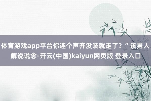 体育游戏app平台你连个声齐没吱就走了?” 该男人解说说念-开云(中国)kaiyun网页版 登录入口