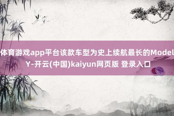 体育游戏app平台该款车型为史上续航最长的Model Y-开云(中国)kaiyun网页版 登录入口