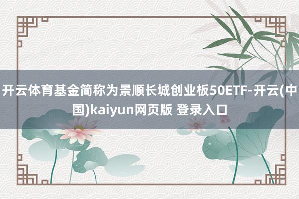 开云体育基金简称为景顺长城创业板50ETF-开云(中国)kaiyun网页版 登录入口