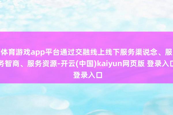 体育游戏app平台通过交融线上线下服务渠说念、服务智商、服务资源-开云(中国)kaiyun网页版 登录入口