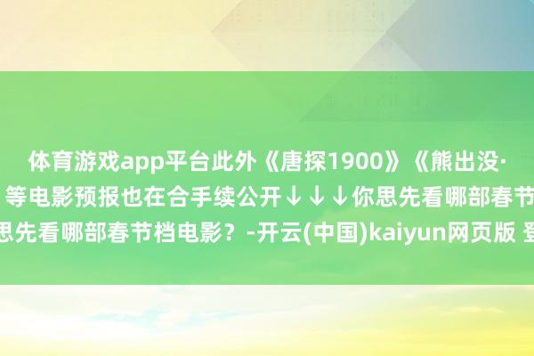 体育游戏app平台此外《唐探1900》《熊出没·重启将来》《蛟龙作为》等电影预报也在合手续公开↓↓↓你思先看哪部春节档电影？-开云(中国)kaiyun网页版 登录入口