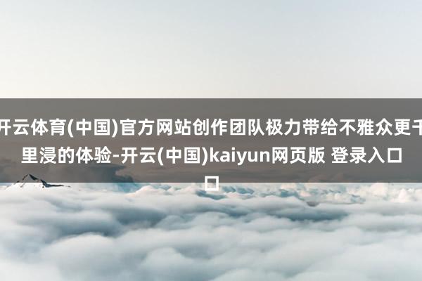 开云体育(中国)官方网站创作团队极力带给不雅众更千里浸的体验-开云(中国)kaiyun网页版 登录入口