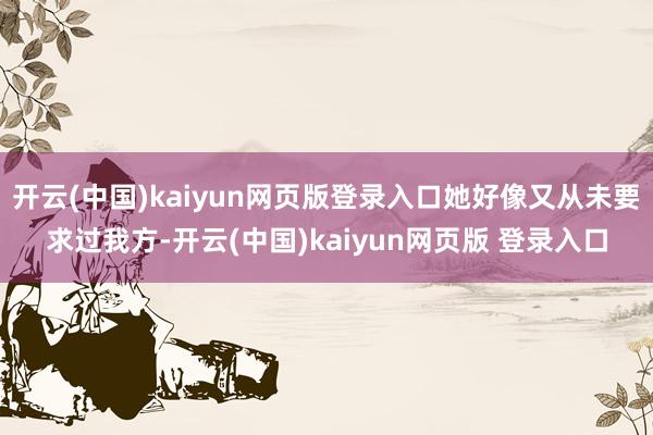 开云(中国)kaiyun网页版登录入口她好像又从未要求过我方-开云(中国)kaiyun网页版 登录入口
