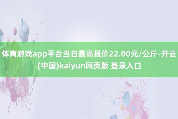 体育游戏app平台当日最高报价22.00元/公斤-开云(中国)kaiyun网页版 登录入口