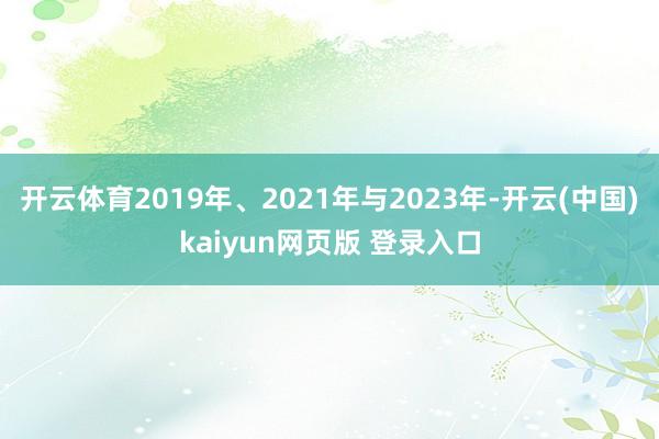 开云体育2019年、2021年与2023年-开云(中国)kaiyun网页版 登录入口