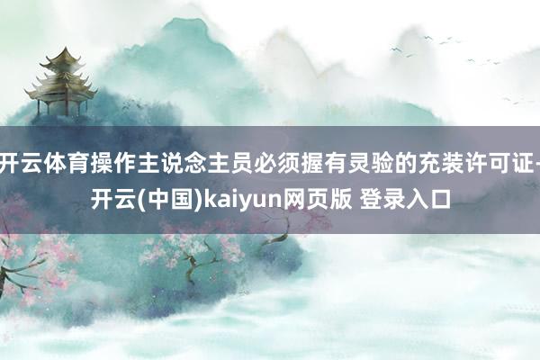 开云体育操作主说念主员必须握有灵验的充装许可证-开云(中国)kaiyun网页版 登录入口