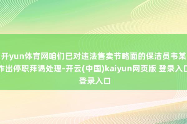 开yun体育网咱们已对违法售卖节略面的保洁员韦某作出停职拜谒处理-开云(中国)kaiyun网页版 登录入口