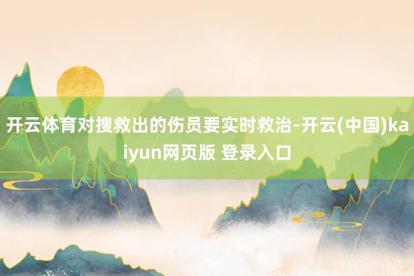开云体育对搜救出的伤员要实时救治-开云(中国)kaiyun网页版 登录入口