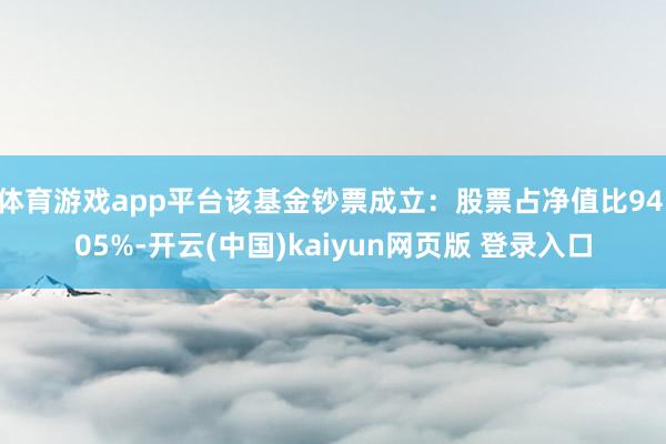 体育游戏app平台该基金钞票成立:股票占净值比94.05%-开云(中国)kaiyun网页版 登录入口