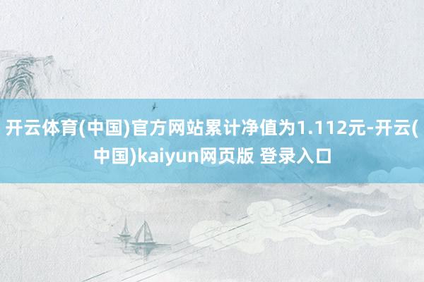 开云体育(中国)官方网站累计净值为1.112元-开云(中国)kaiyun网页版 登录入口