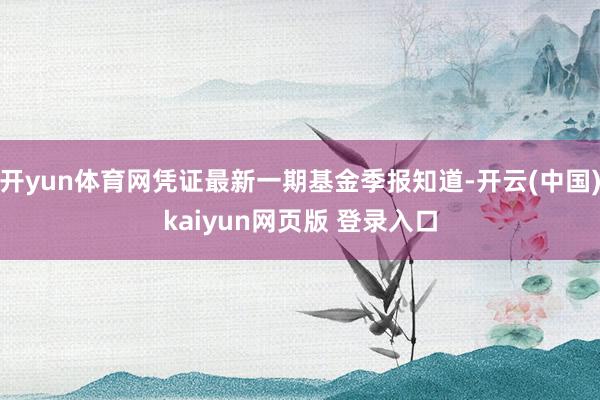 开yun体育网凭证最新一期基金季报知道-开云(中国)kaiyun网页版 登录入口