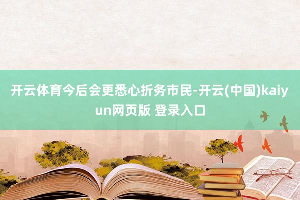 开云体育今后会更悉心折务市民-开云(中国)kaiyun网页版 登录入口