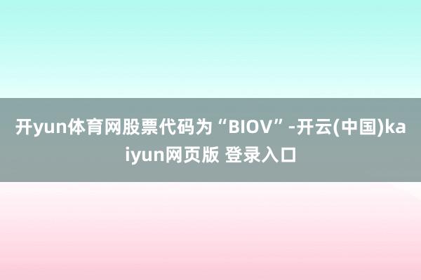 开yun体育网股票代码为“BIOV”-开云(中国)kaiyun网页版 登录入口