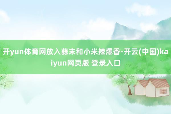 开yun体育网放入蒜末和小米辣爆香-开云(中国)kaiyun网页版 登录入口