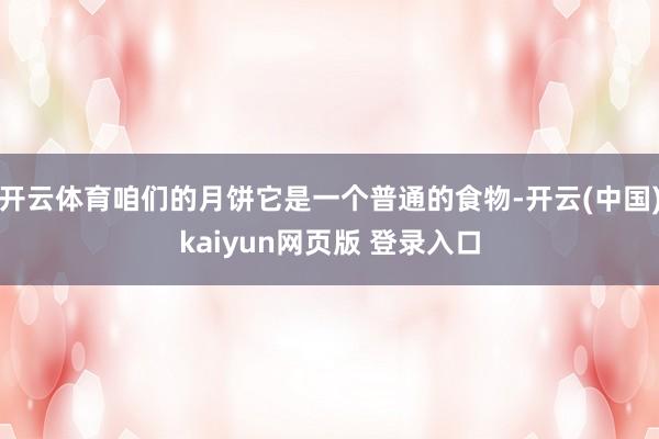 开云体育咱们的月饼它是一个普通的食物-开云(中国)kaiyun网页版 登录入口