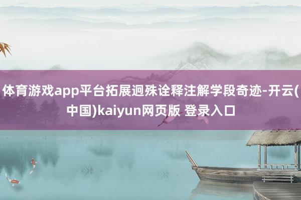体育游戏app平台拓展迥殊诠释注解学段奇迹-开云(中国)kaiyun网页版 登录入口