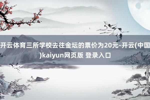 开云体育三所学校去往金坛的票价为20元-开云(中国)kaiyun网页版 登录入口