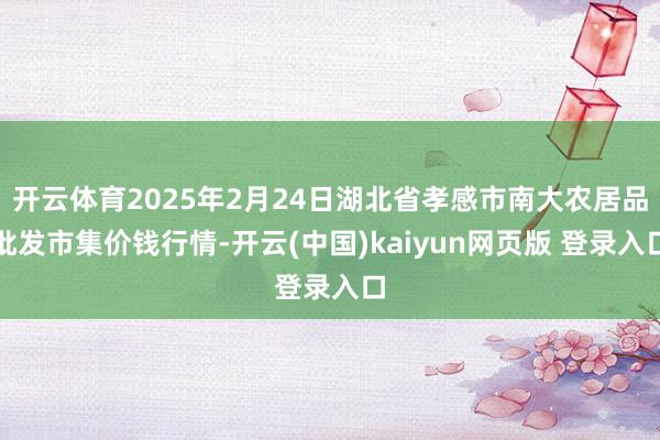 开云体育2025年2月24日湖北省孝感市南大农居品批发市集价钱行情-开云(中国)kaiyun网页版 登录入口