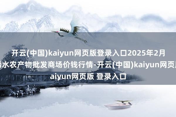 开云(中国)kaiyun网页版登录入口2025年2月24日湖北浠水农产物批发商场价钱行情-开云(中国)kaiyun网页版 登录入口